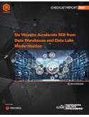 Six Ways to Accelerate ROI from Data Warehouse and Data Lake Modernization